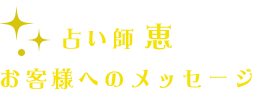 占い師 恵 お客様へのメッセージ